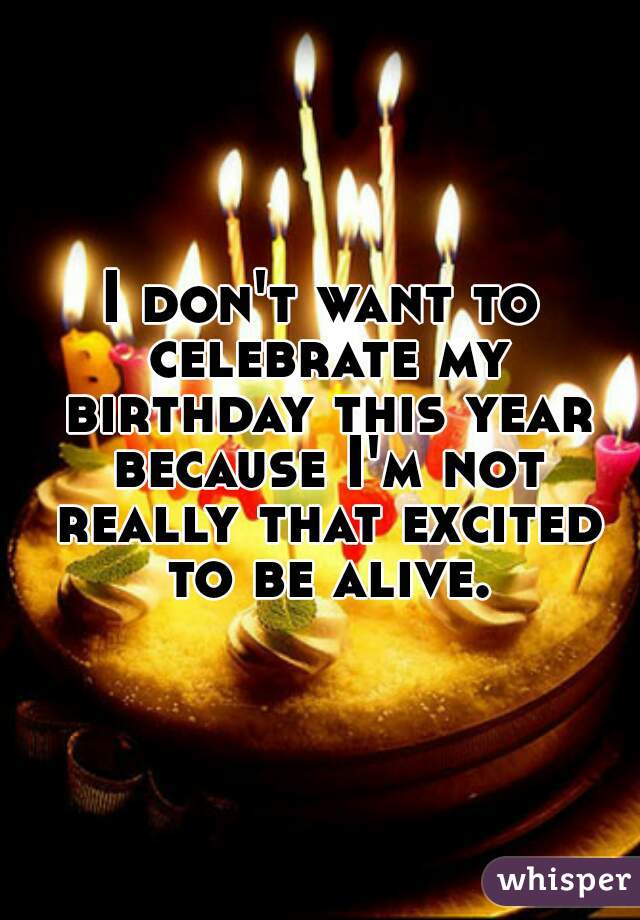 I Don T Want To Celebrate My Birthday This Year Because - Happy