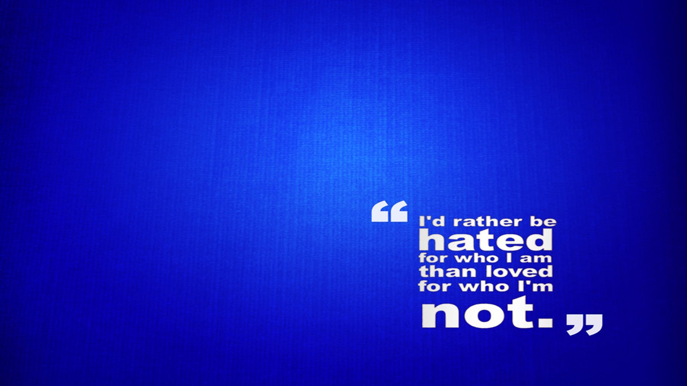 I d rather see. I D rather be hated for who i am, than Loved for who i am not... I'D rather be hated for who i am, than Loved for who i am not. Rather than. Hated.